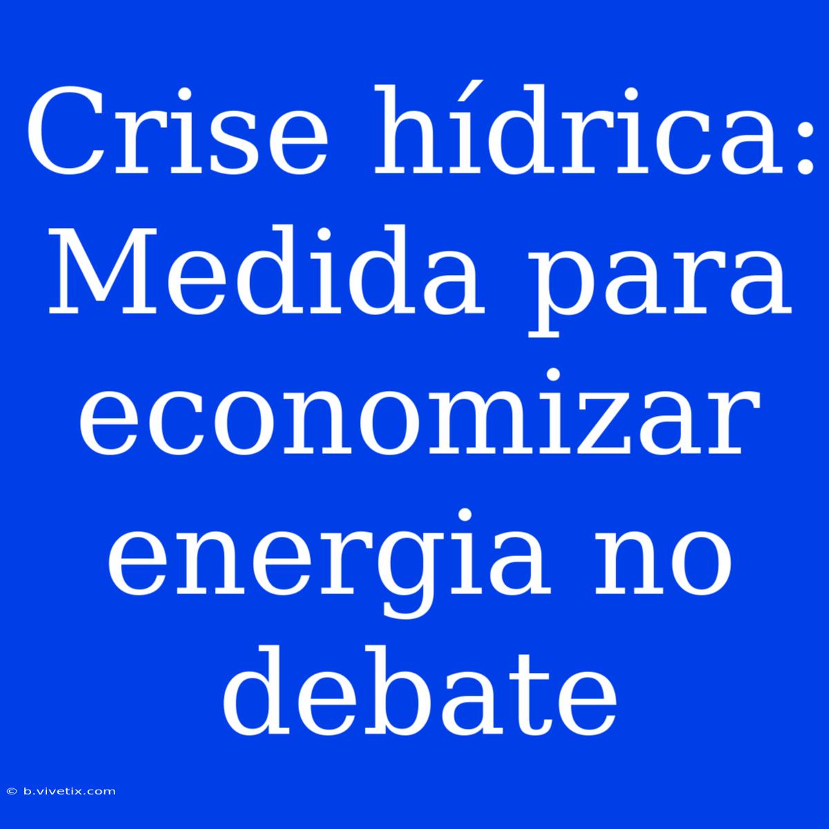 Crise Hídrica: Medida Para Economizar Energia No Debate