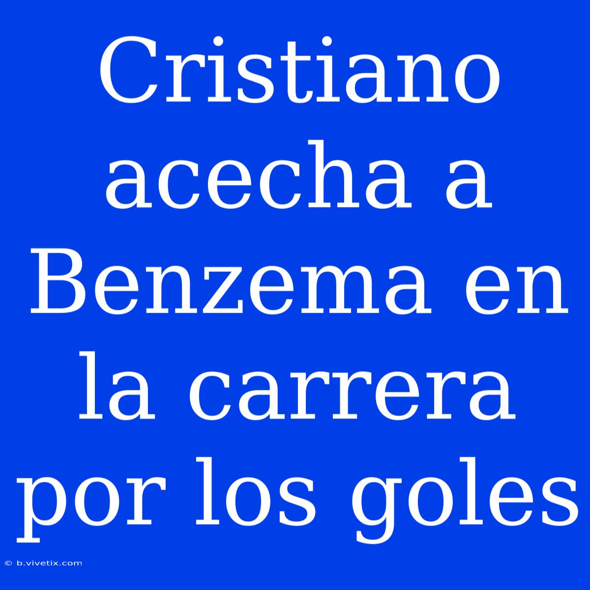 Cristiano Acecha A Benzema En La Carrera Por Los Goles 