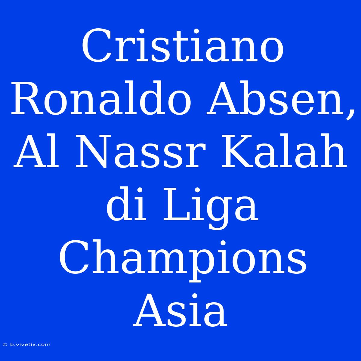 Cristiano Ronaldo Absen, Al Nassr Kalah Di Liga Champions Asia