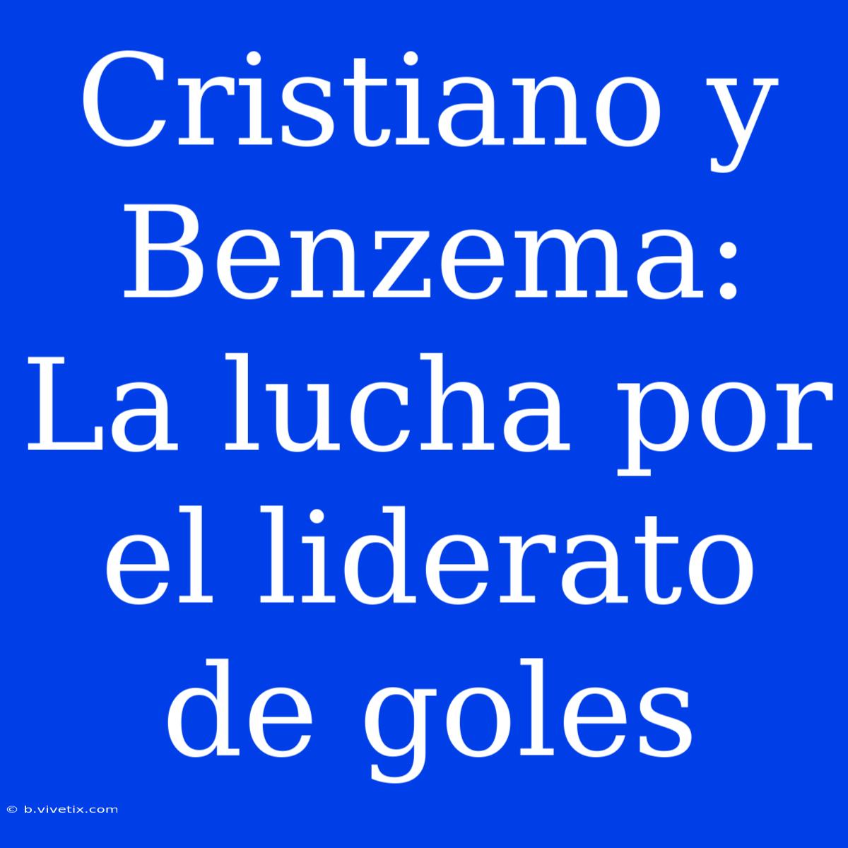 Cristiano Y Benzema: La Lucha Por El Liderato De Goles