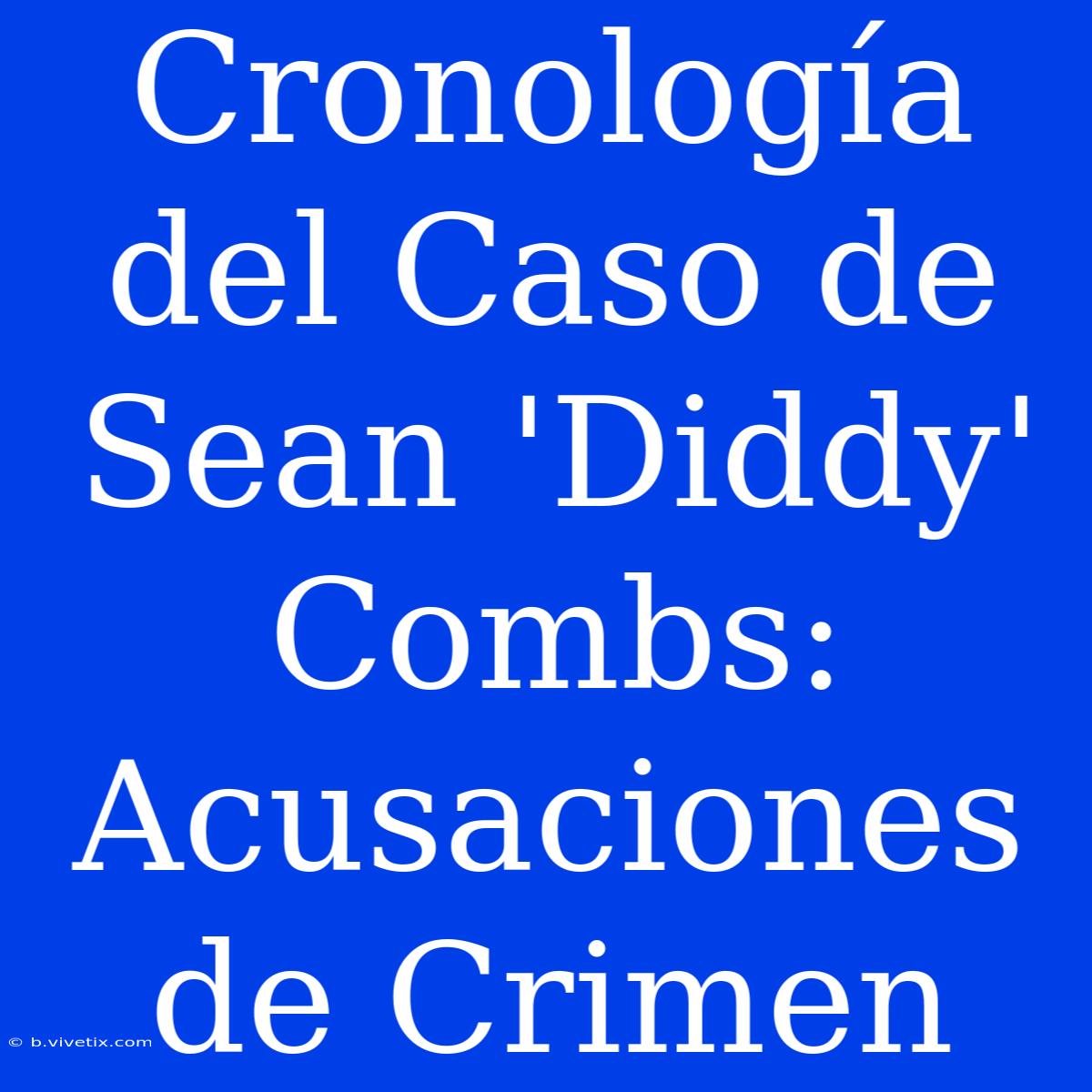 Cronología Del Caso De Sean 'Diddy' Combs: Acusaciones De Crimen