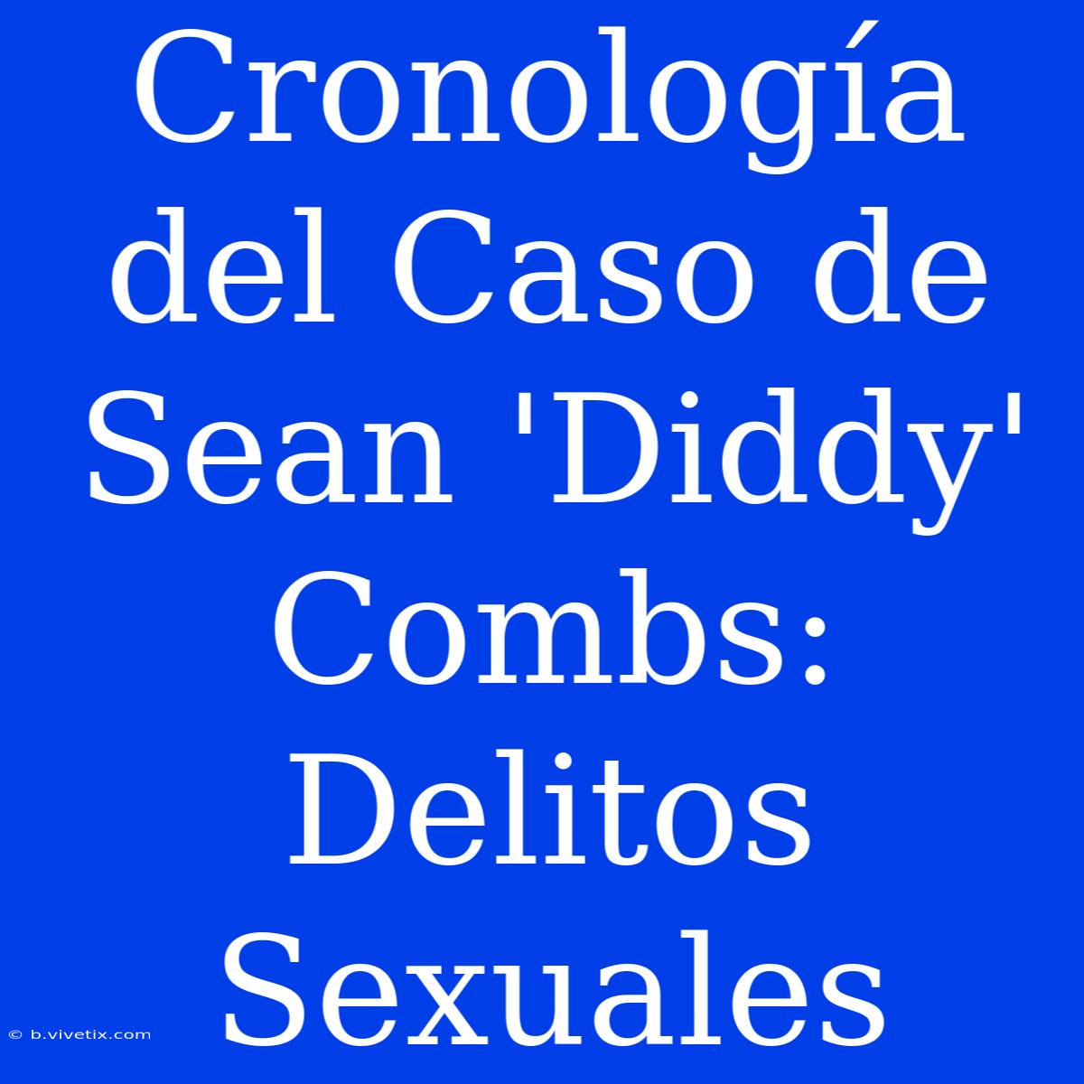 Cronología Del Caso De Sean 'Diddy' Combs: Delitos Sexuales