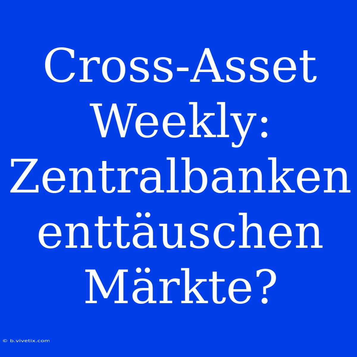 Cross-Asset Weekly: Zentralbanken Enttäuschen Märkte?