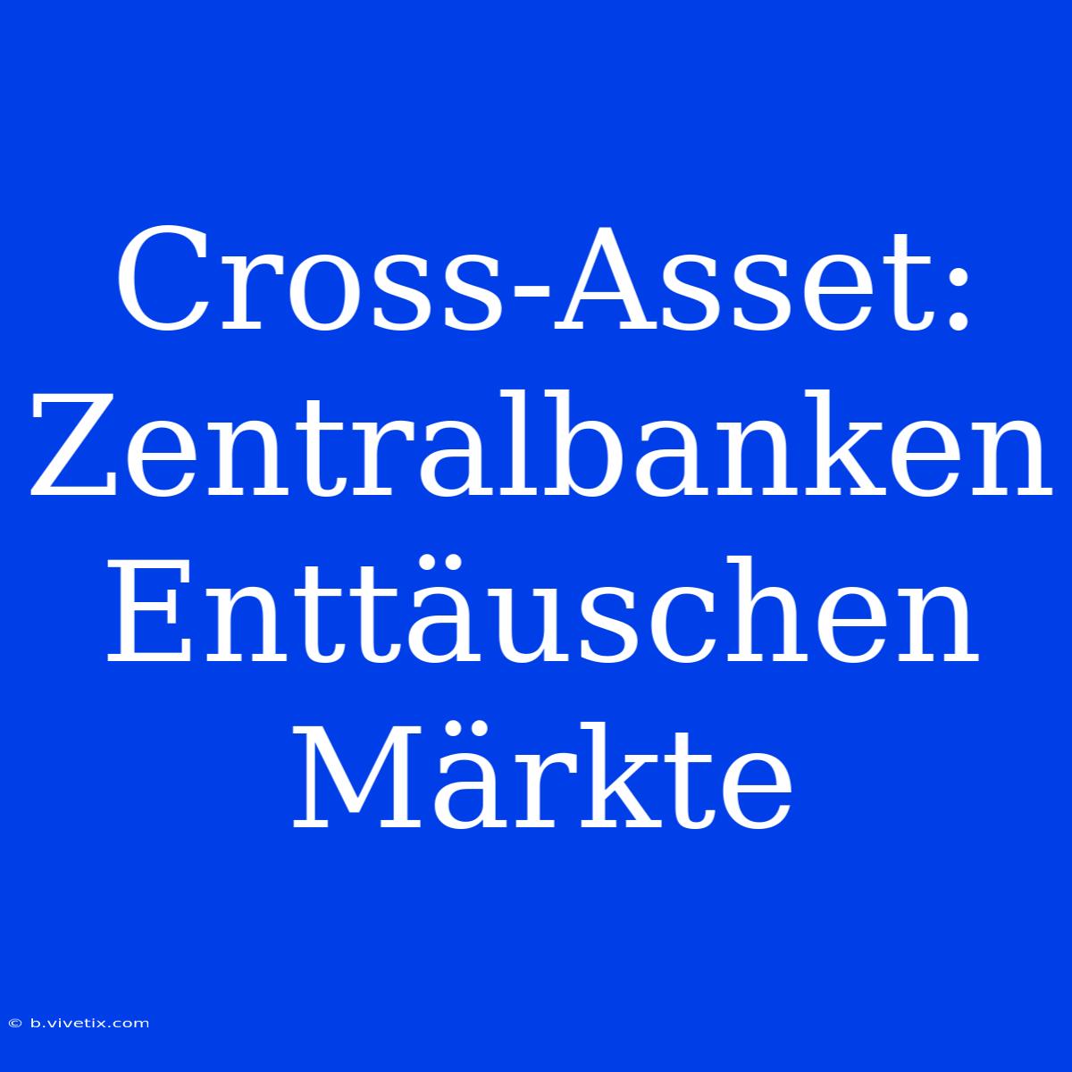 Cross-Asset: Zentralbanken Enttäuschen Märkte