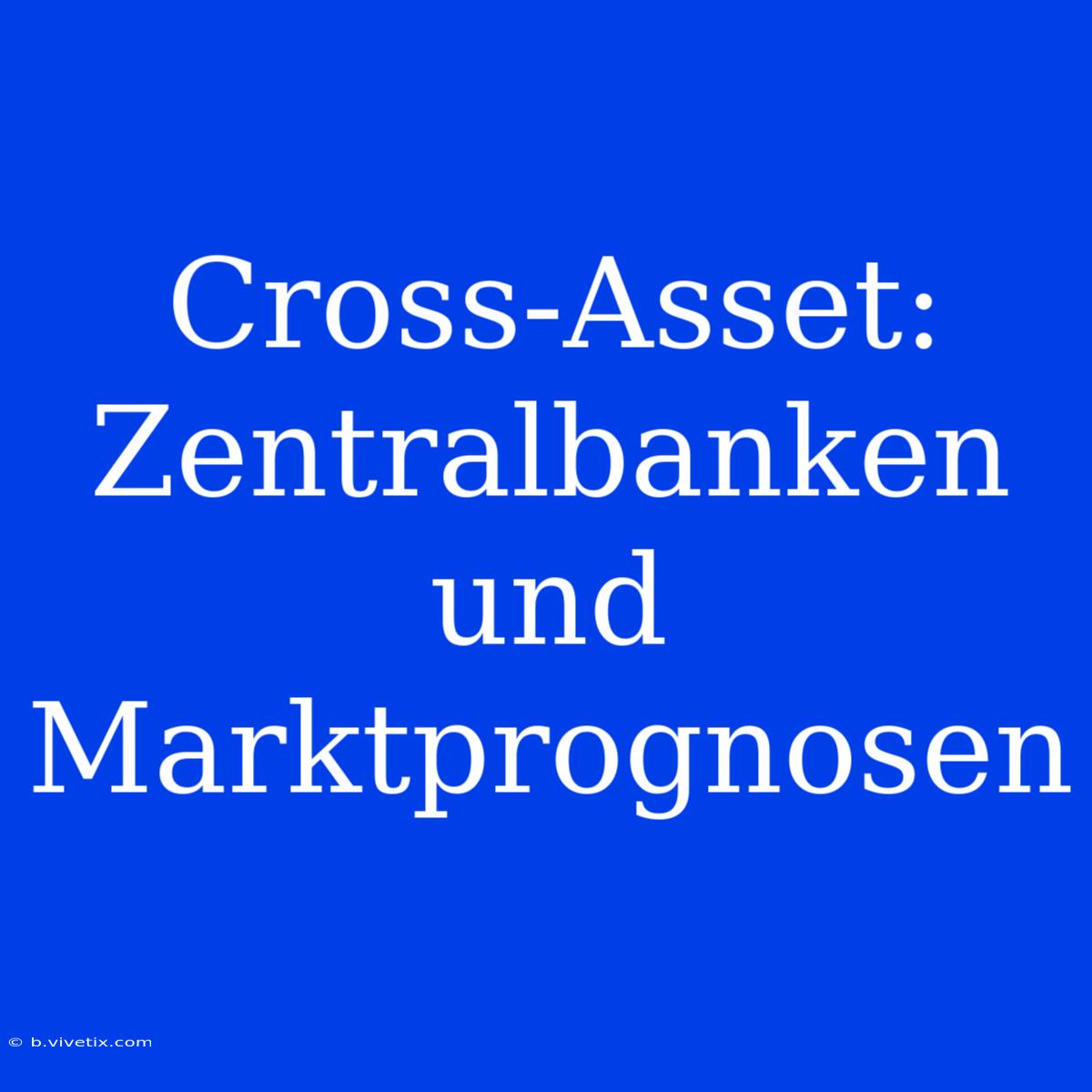 Cross-Asset: Zentralbanken Und Marktprognosen 