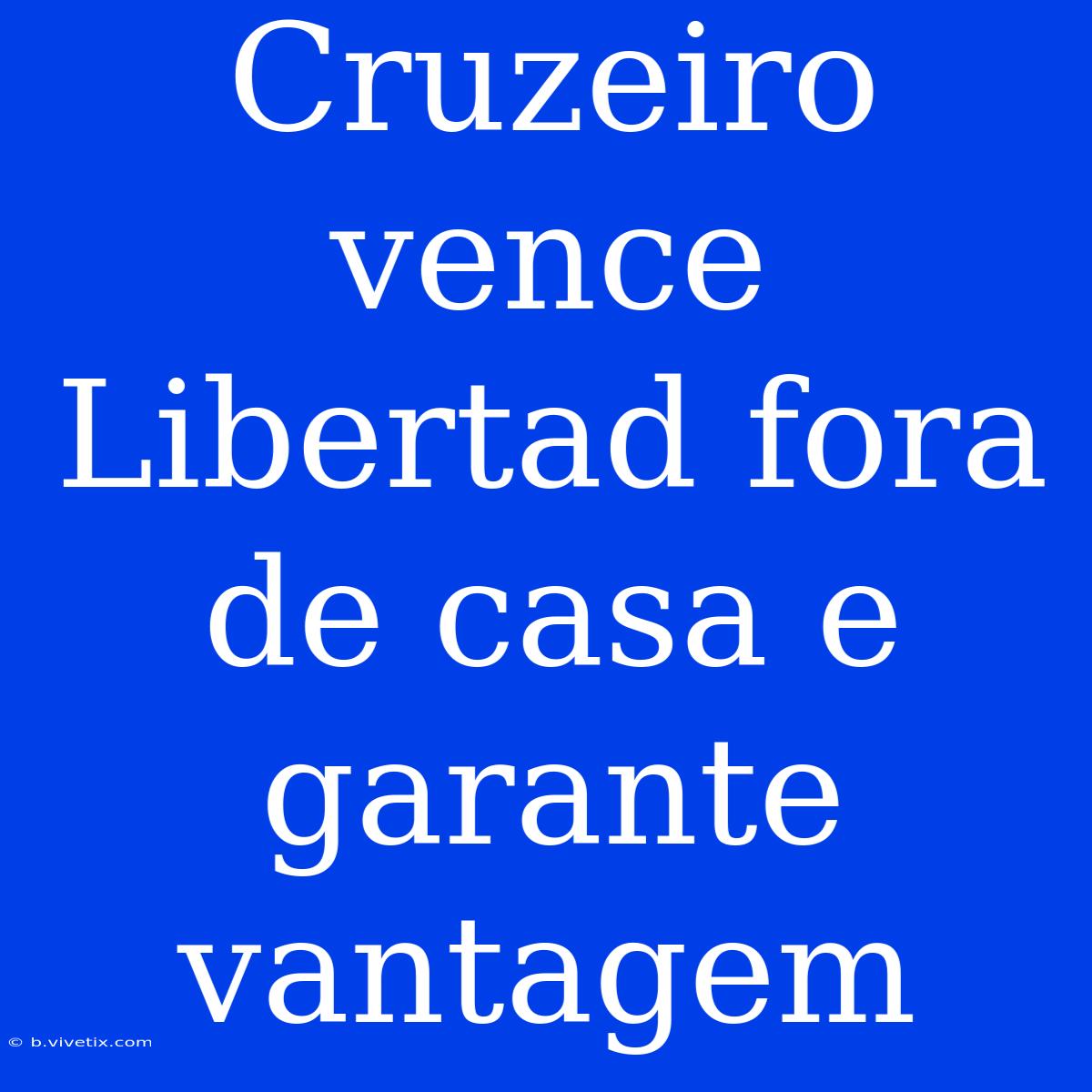 Cruzeiro Vence Libertad Fora De Casa E Garante Vantagem