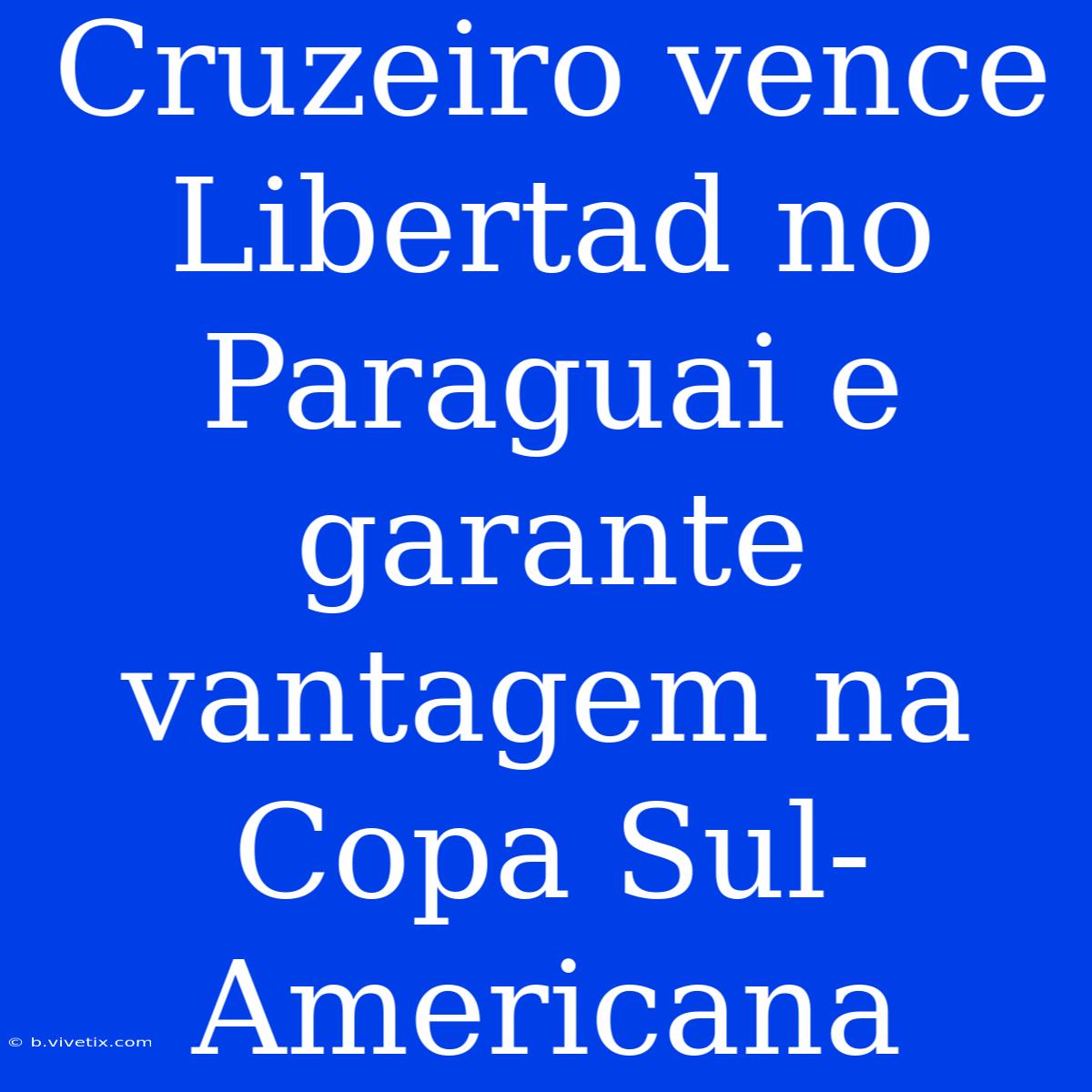 Cruzeiro Vence Libertad No Paraguai E Garante Vantagem Na Copa Sul-Americana 