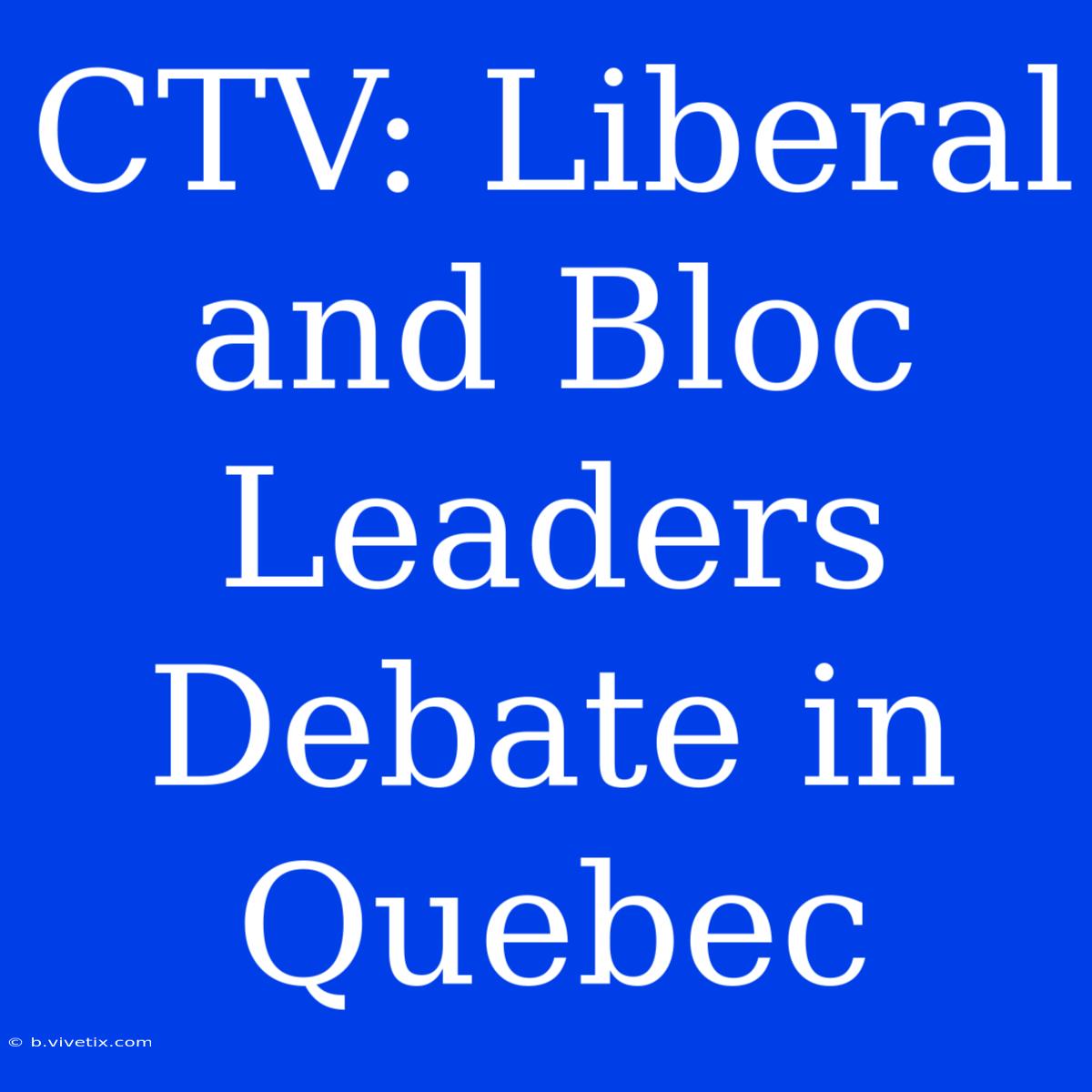 CTV: Liberal And Bloc Leaders Debate In Quebec