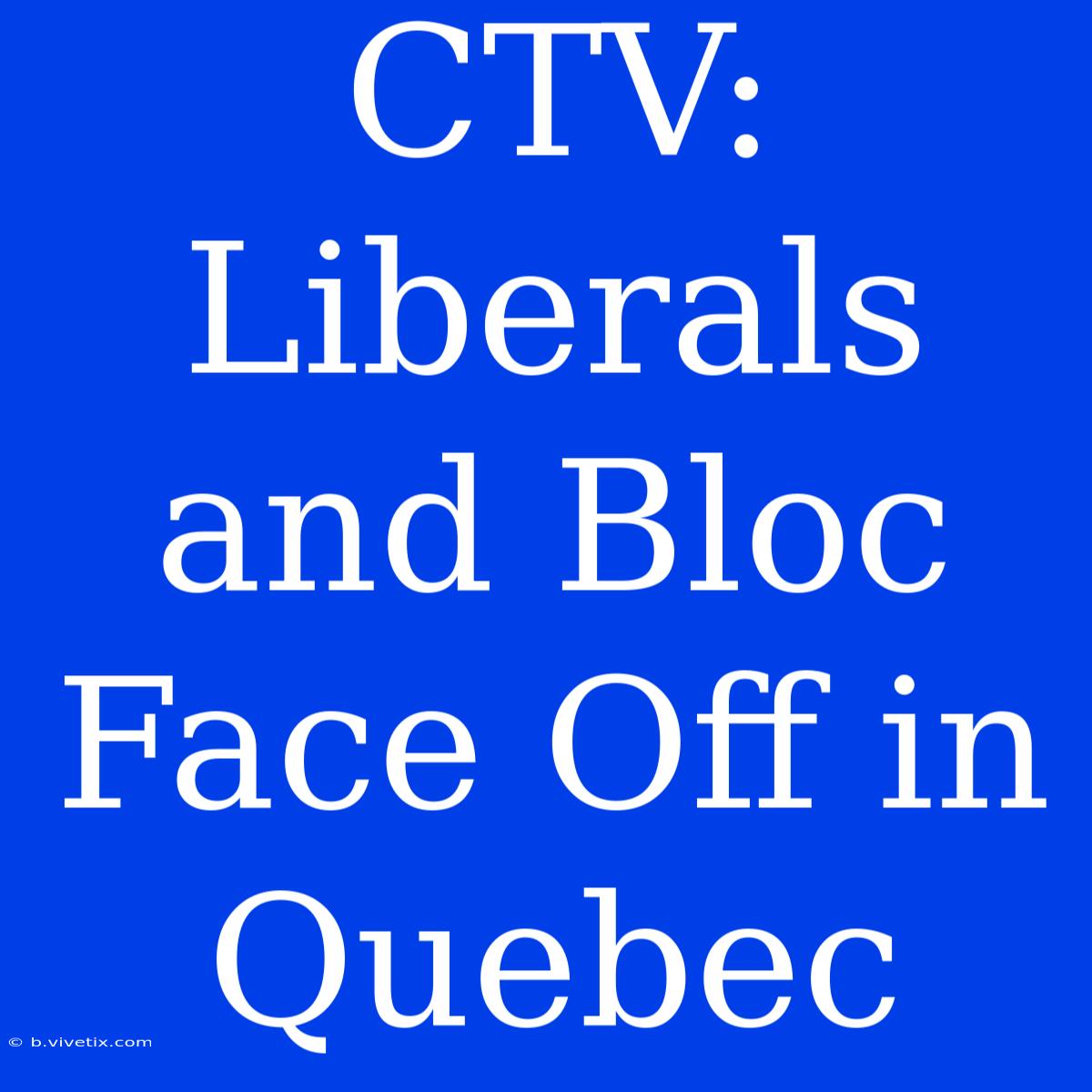 CTV: Liberals And Bloc Face Off In Quebec 