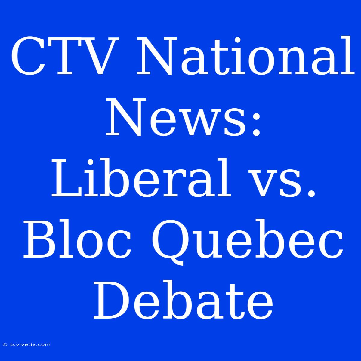 CTV National News: Liberal Vs. Bloc Quebec Debate