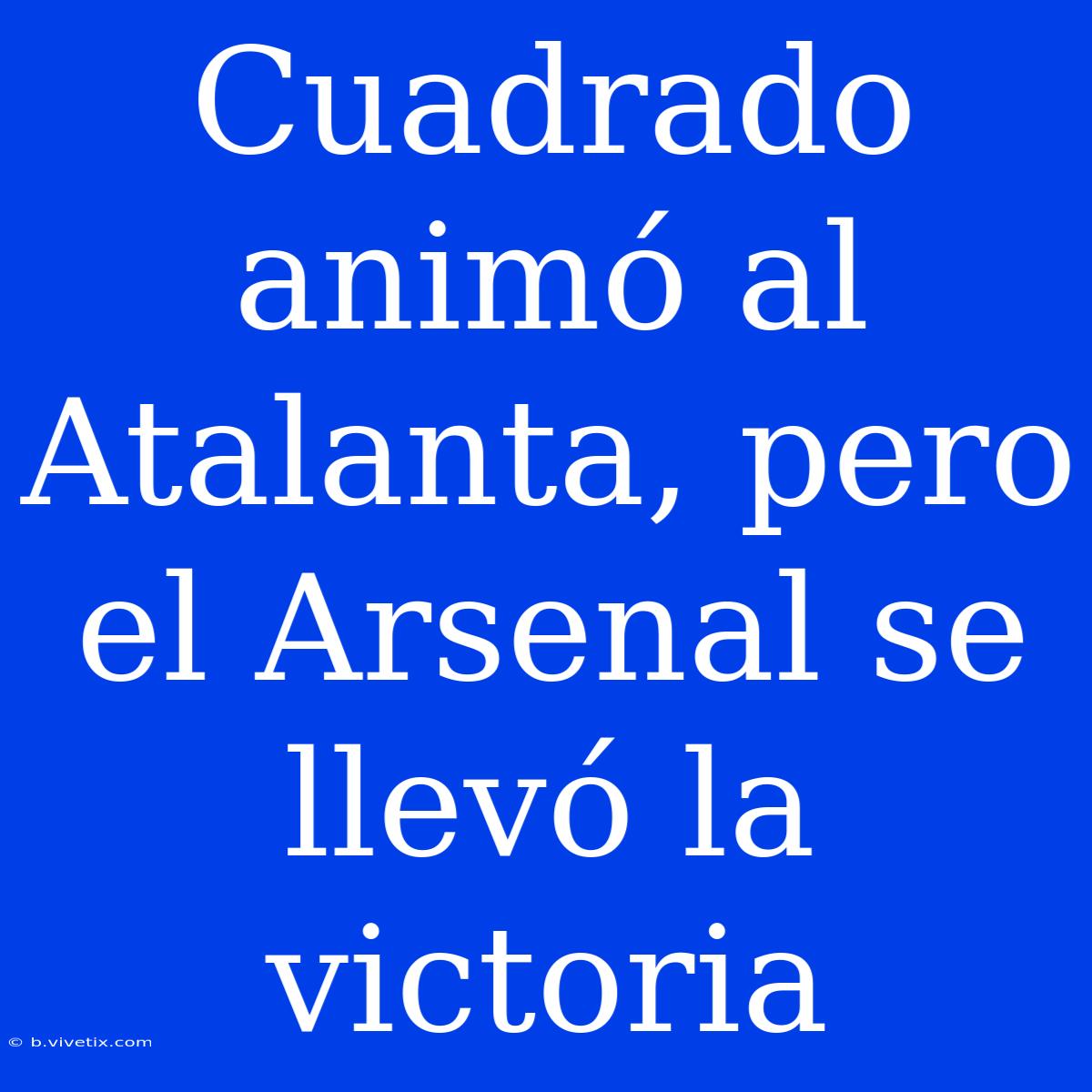 Cuadrado Animó Al Atalanta, Pero El Arsenal Se Llevó La Victoria