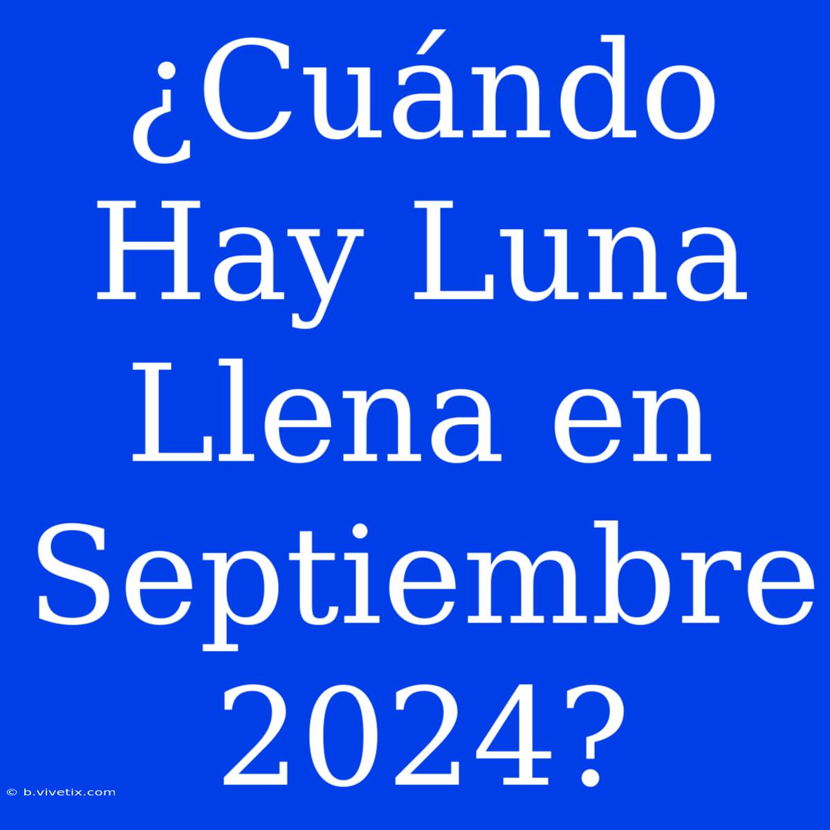 ¿Cuándo Hay Luna Llena En Septiembre 2024?