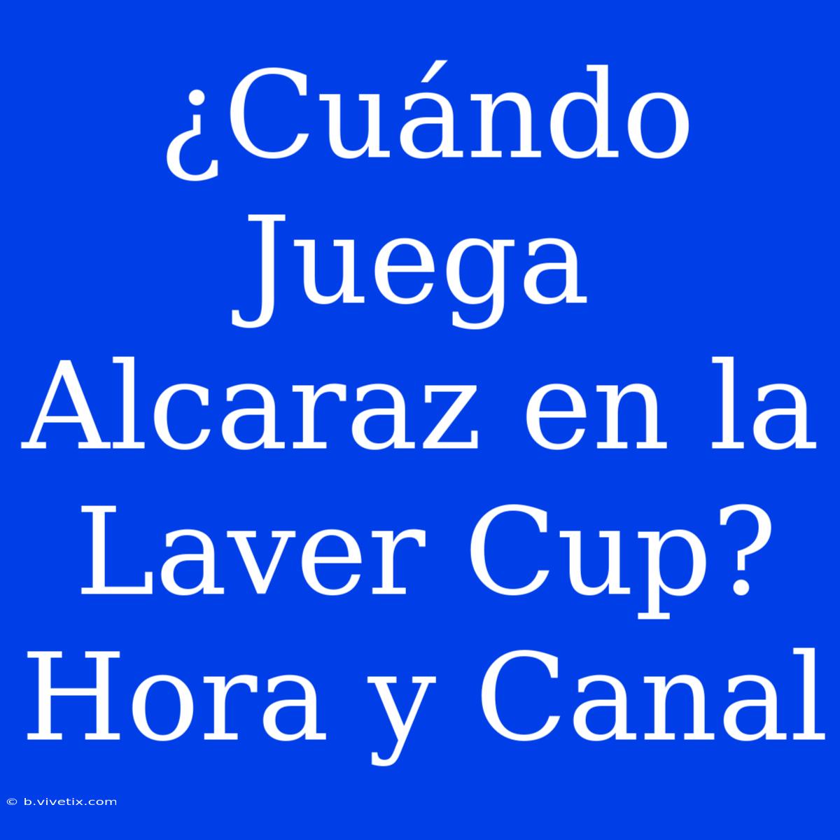 ¿Cuándo Juega Alcaraz En La Laver Cup? Hora Y Canal