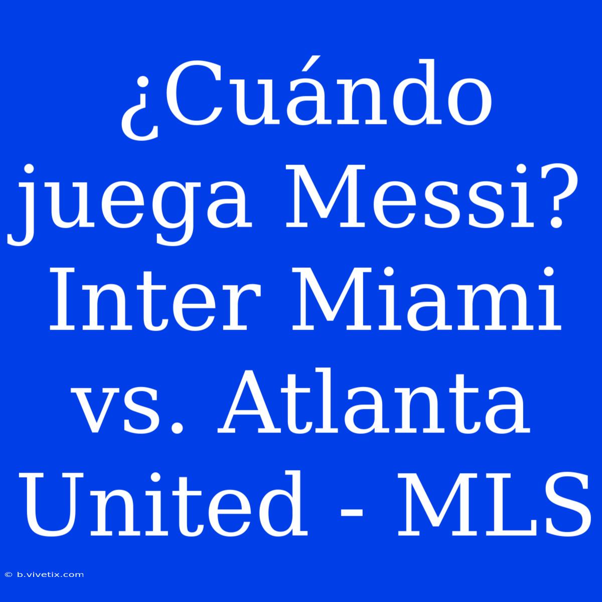 ¿Cuándo Juega Messi? Inter Miami Vs. Atlanta United - MLS 