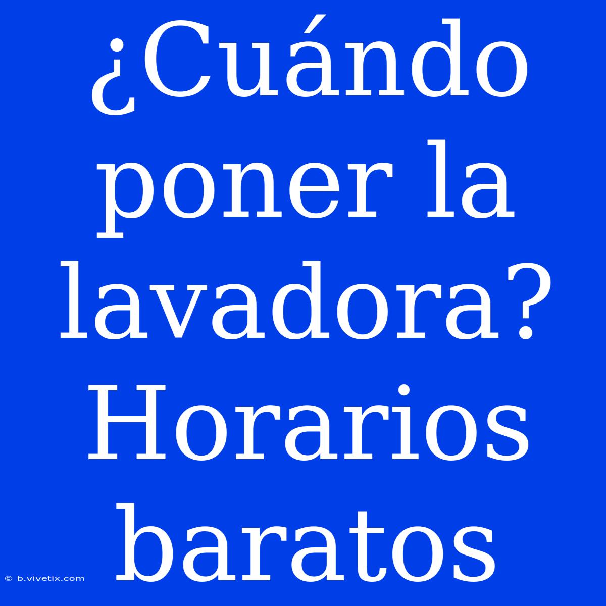 ¿Cuándo Poner La Lavadora? Horarios Baratos