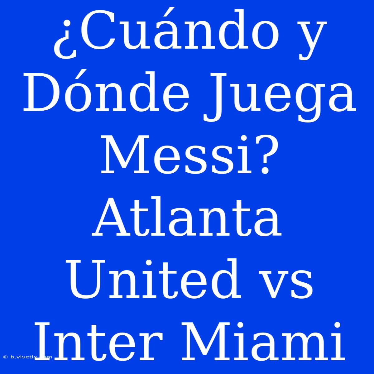 ¿Cuándo Y Dónde Juega Messi? Atlanta United Vs Inter Miami