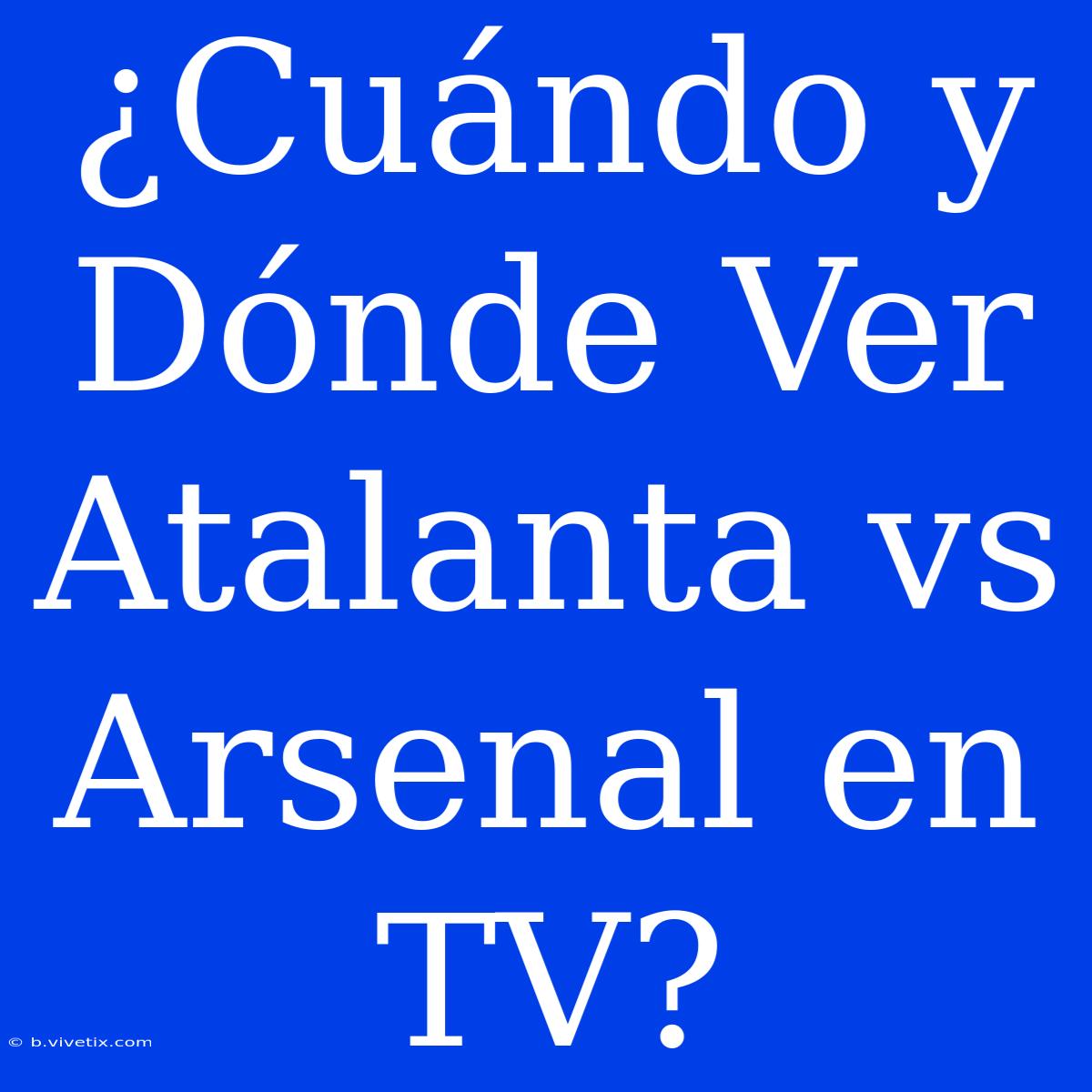 ¿Cuándo Y Dónde Ver Atalanta Vs Arsenal En TV?