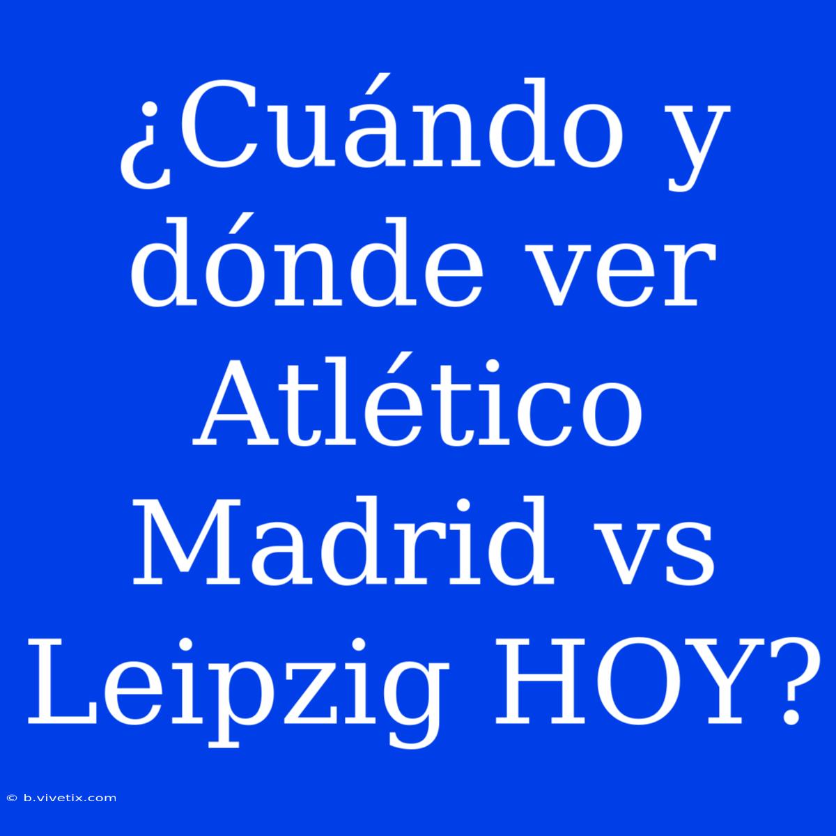 ¿Cuándo Y Dónde Ver Atlético Madrid Vs Leipzig HOY?