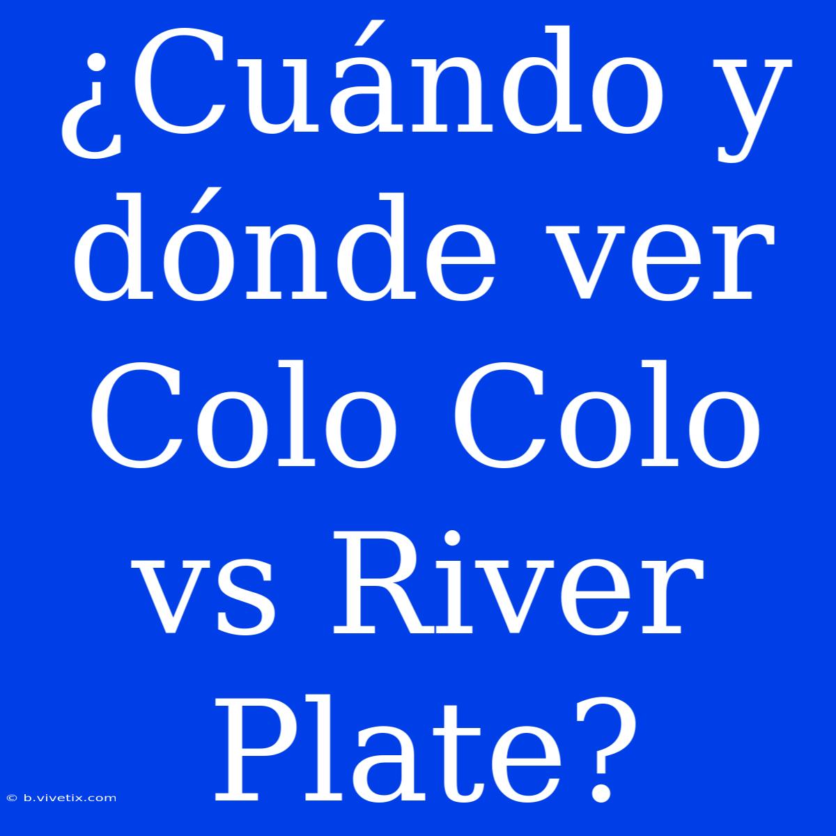 ¿Cuándo Y Dónde Ver Colo Colo Vs River Plate?