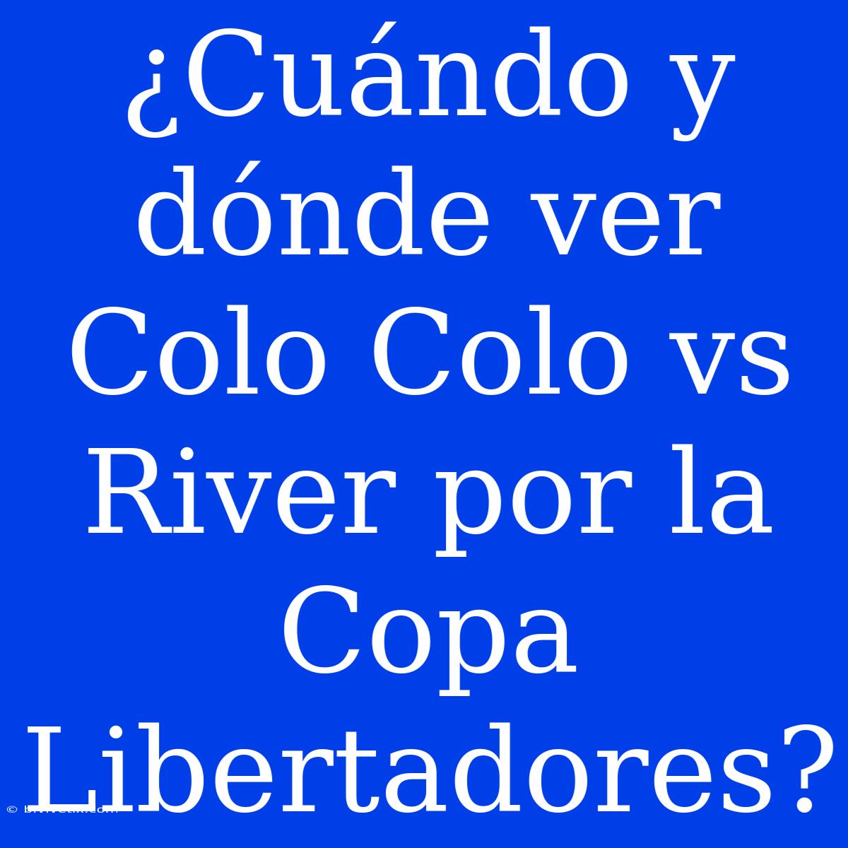 ¿Cuándo Y Dónde Ver Colo Colo Vs River Por La Copa Libertadores?