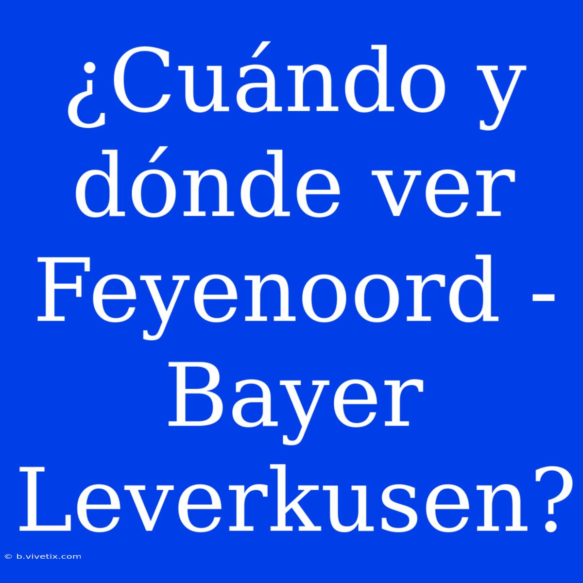 ¿Cuándo Y Dónde Ver Feyenoord - Bayer Leverkusen?