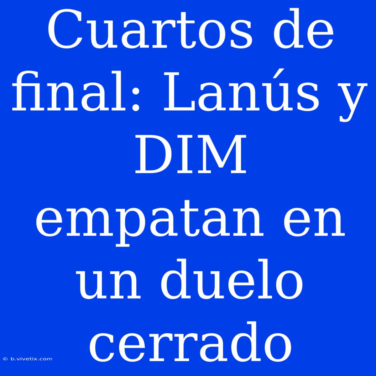 Cuartos De Final: Lanús Y DIM Empatan En Un Duelo Cerrado