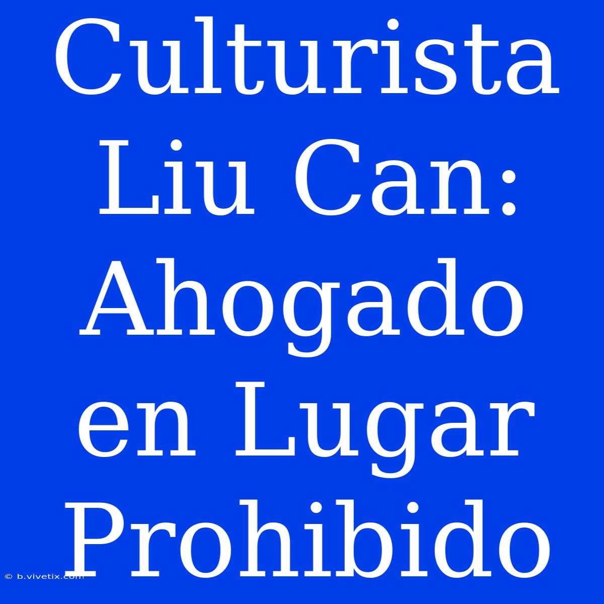 Culturista Liu Can: Ahogado En Lugar Prohibido