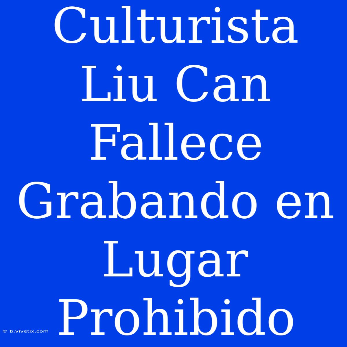 Culturista Liu Can Fallece Grabando En Lugar Prohibido