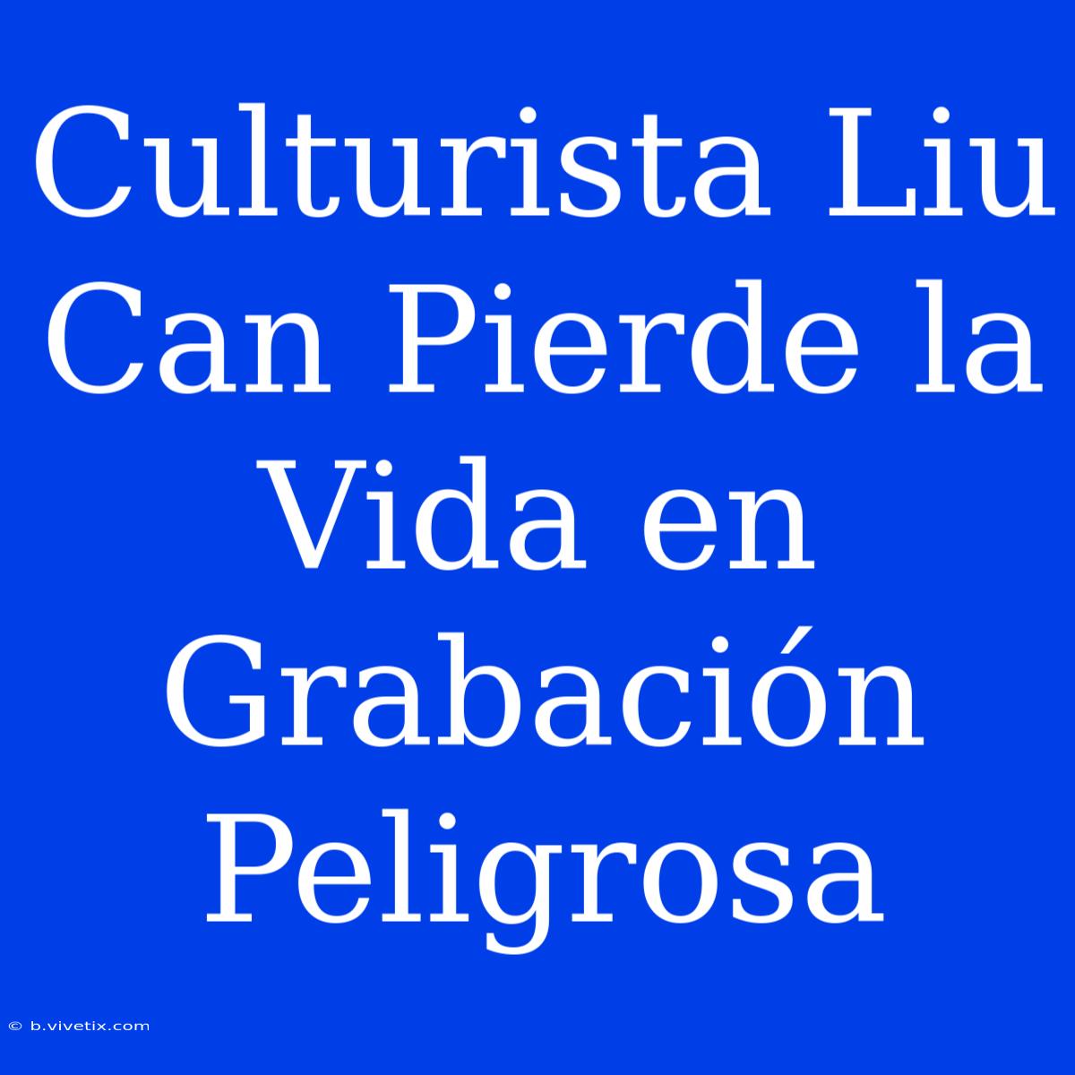 Culturista Liu Can Pierde La Vida En Grabación Peligrosa