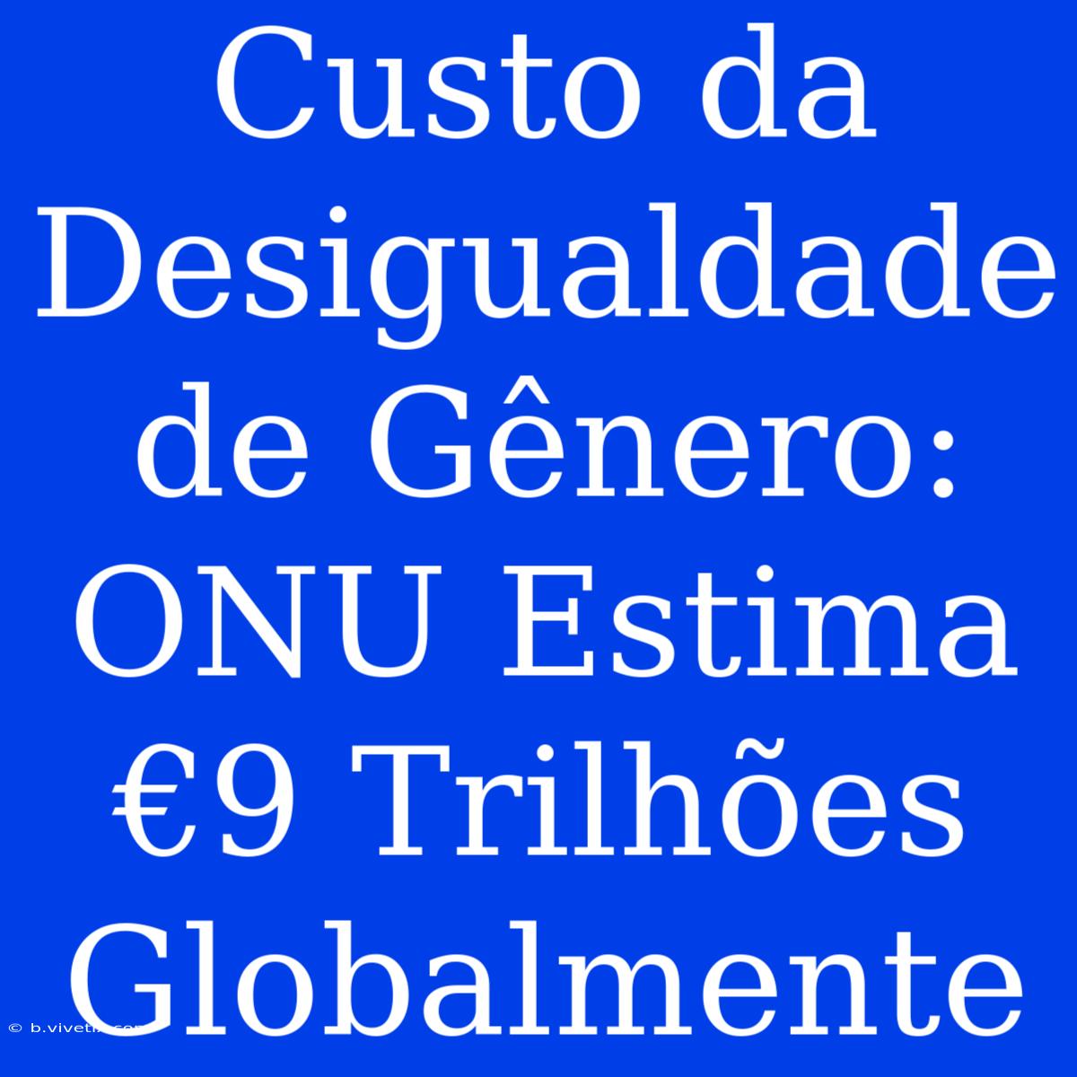 Custo Da Desigualdade De Gênero: ONU Estima €9 Trilhões Globalmente