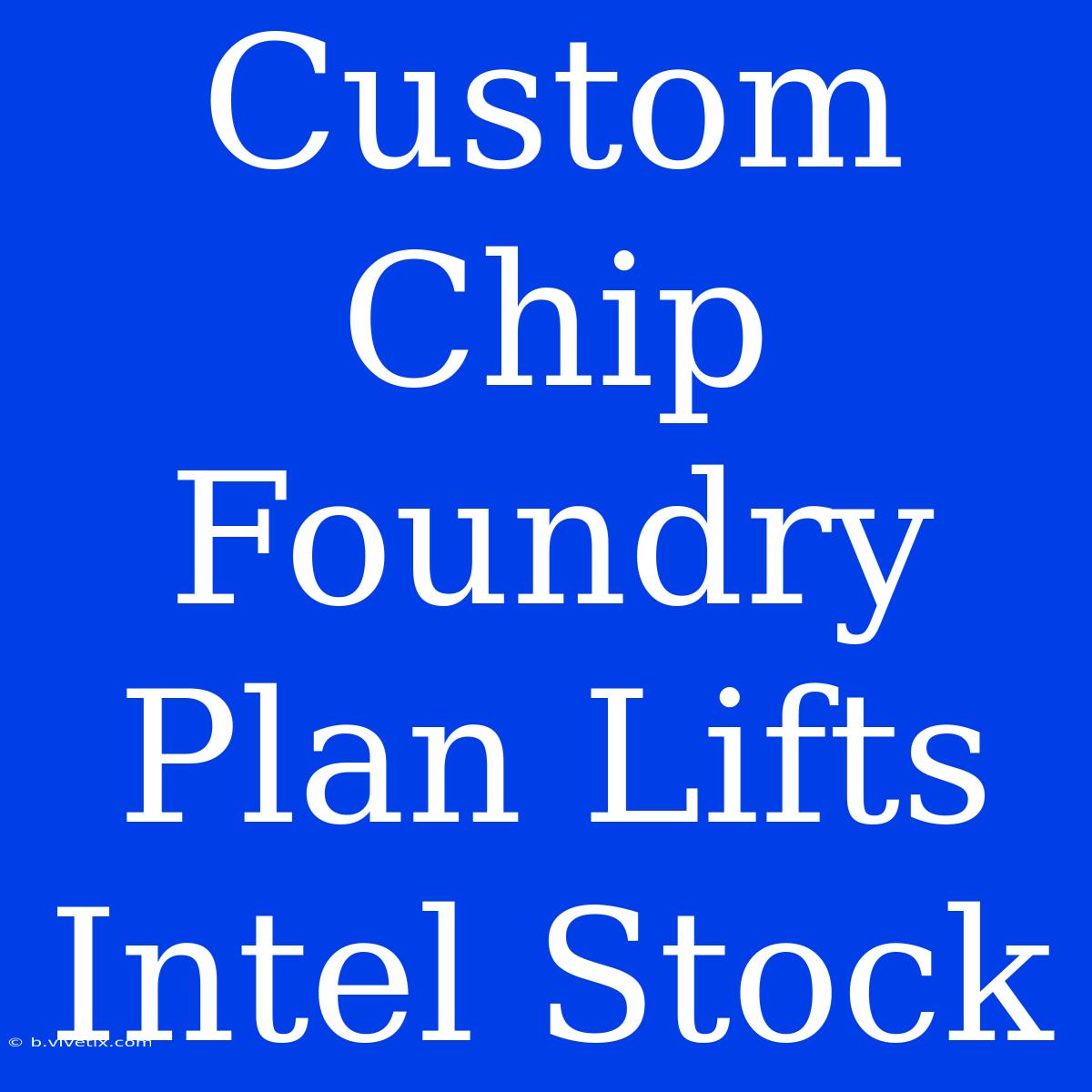 Custom Chip Foundry Plan Lifts Intel Stock