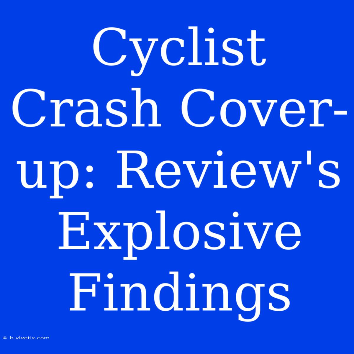 Cyclist Crash Cover-up: Review's Explosive Findings 