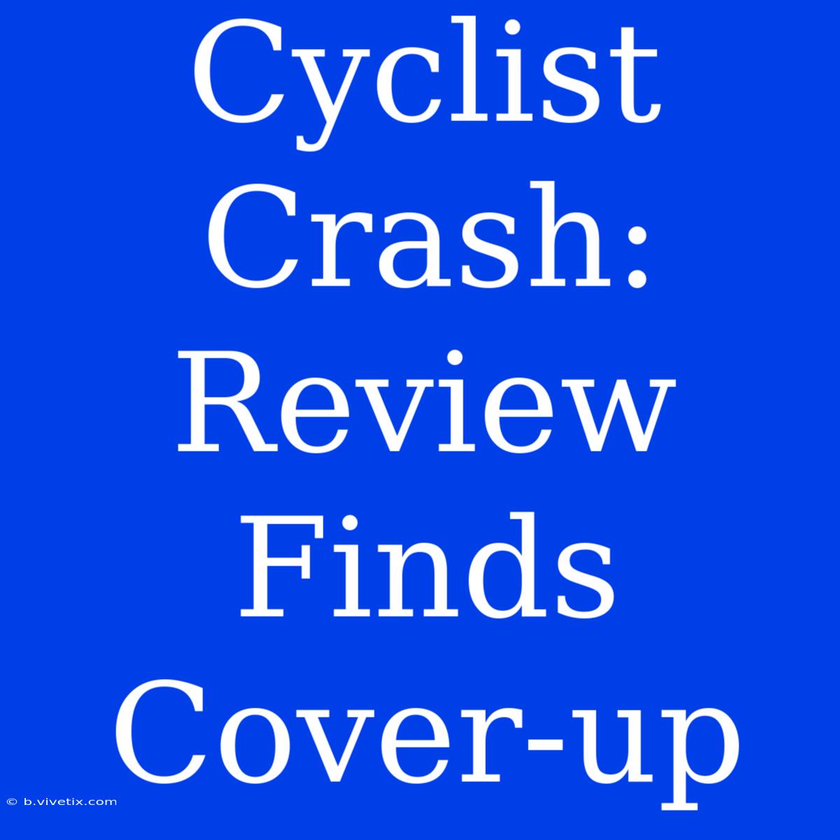 Cyclist Crash: Review Finds Cover-up 