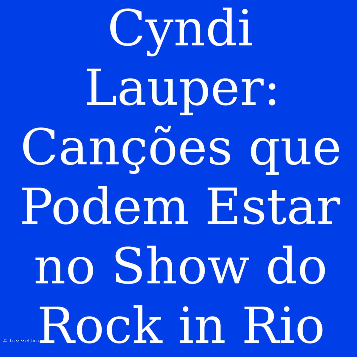 Cyndi Lauper: Canções Que Podem Estar No Show Do Rock In Rio