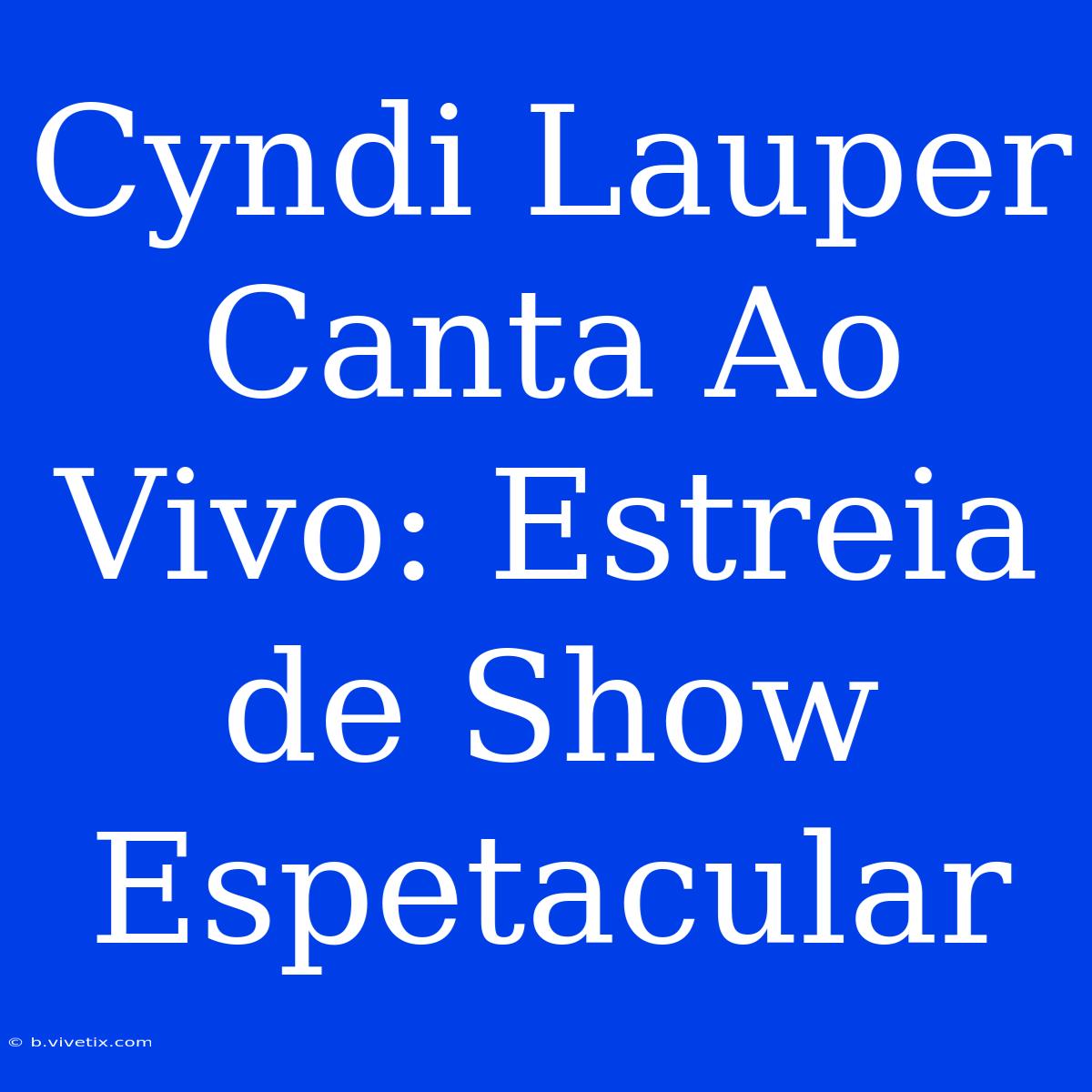 Cyndi Lauper Canta Ao Vivo: Estreia De Show Espetacular