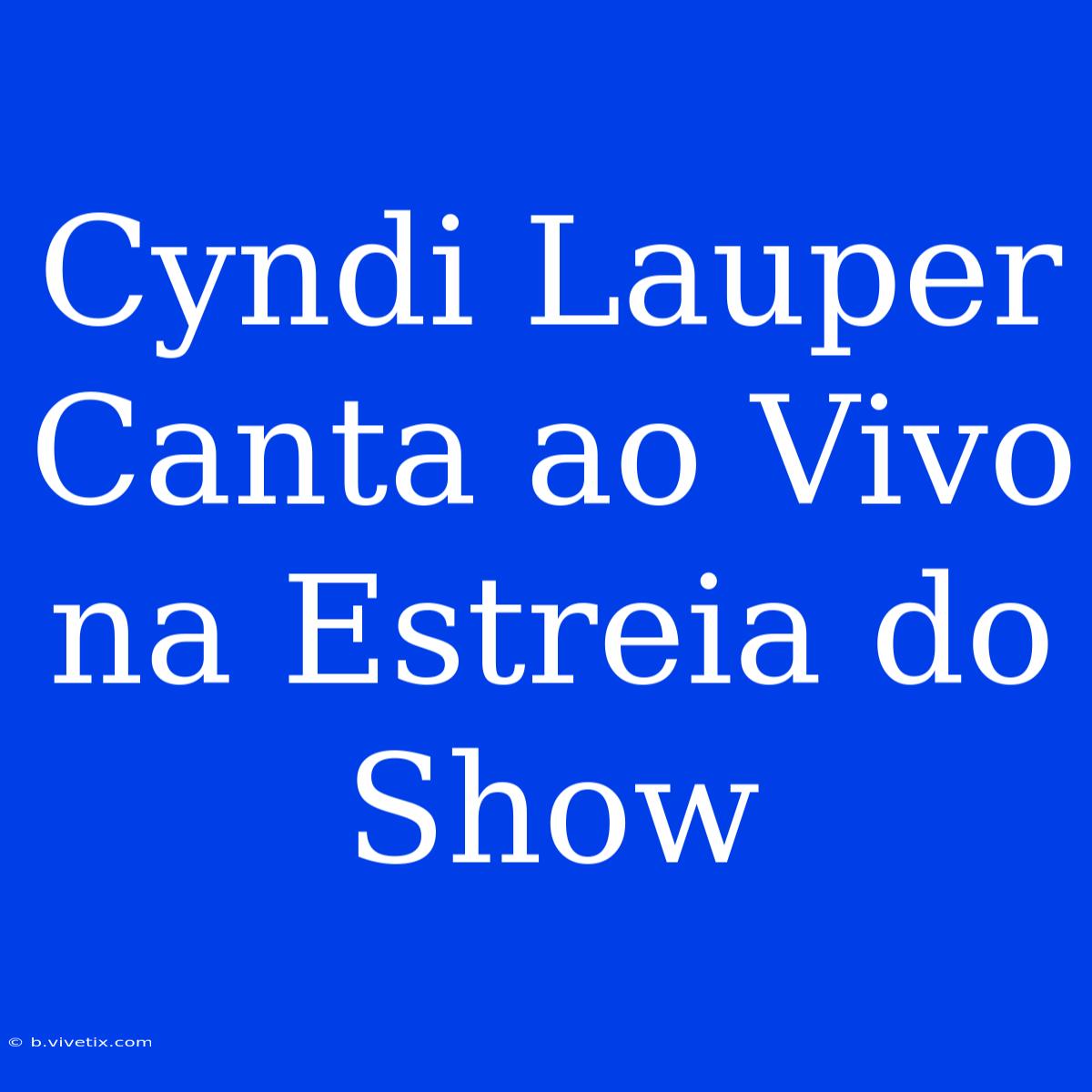 Cyndi Lauper Canta Ao Vivo Na Estreia Do Show