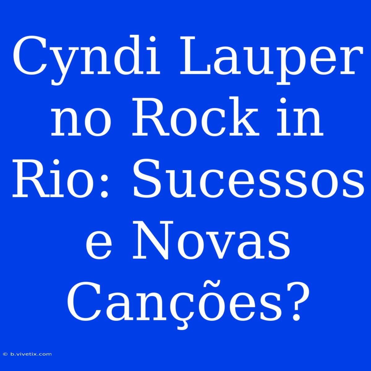 Cyndi Lauper No Rock In Rio: Sucessos E Novas Canções?