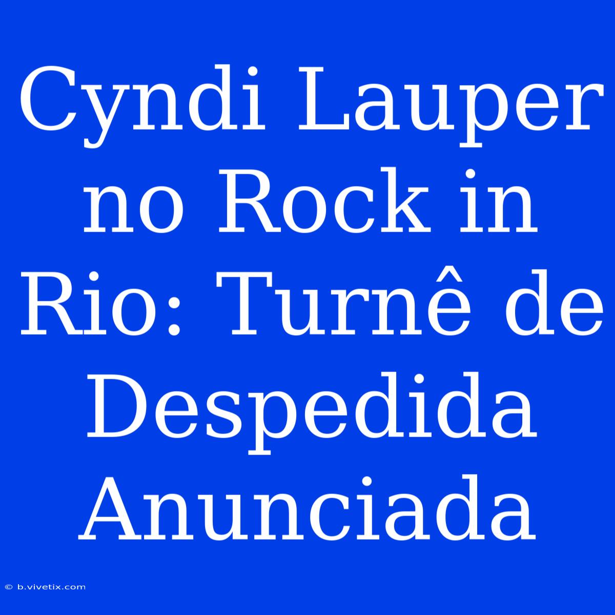 Cyndi Lauper No Rock In Rio: Turnê De Despedida Anunciada