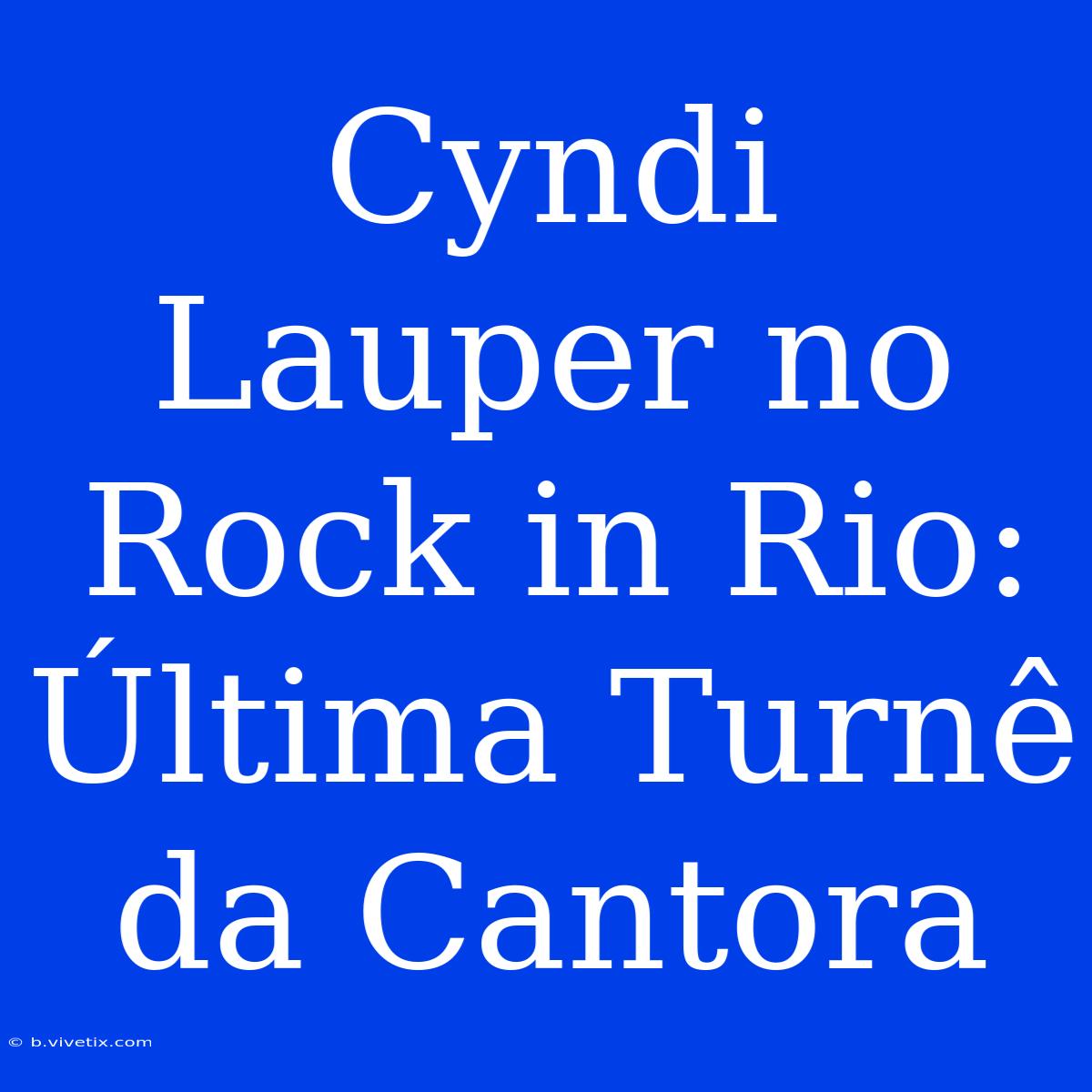 Cyndi Lauper No Rock In Rio: Última Turnê Da Cantora