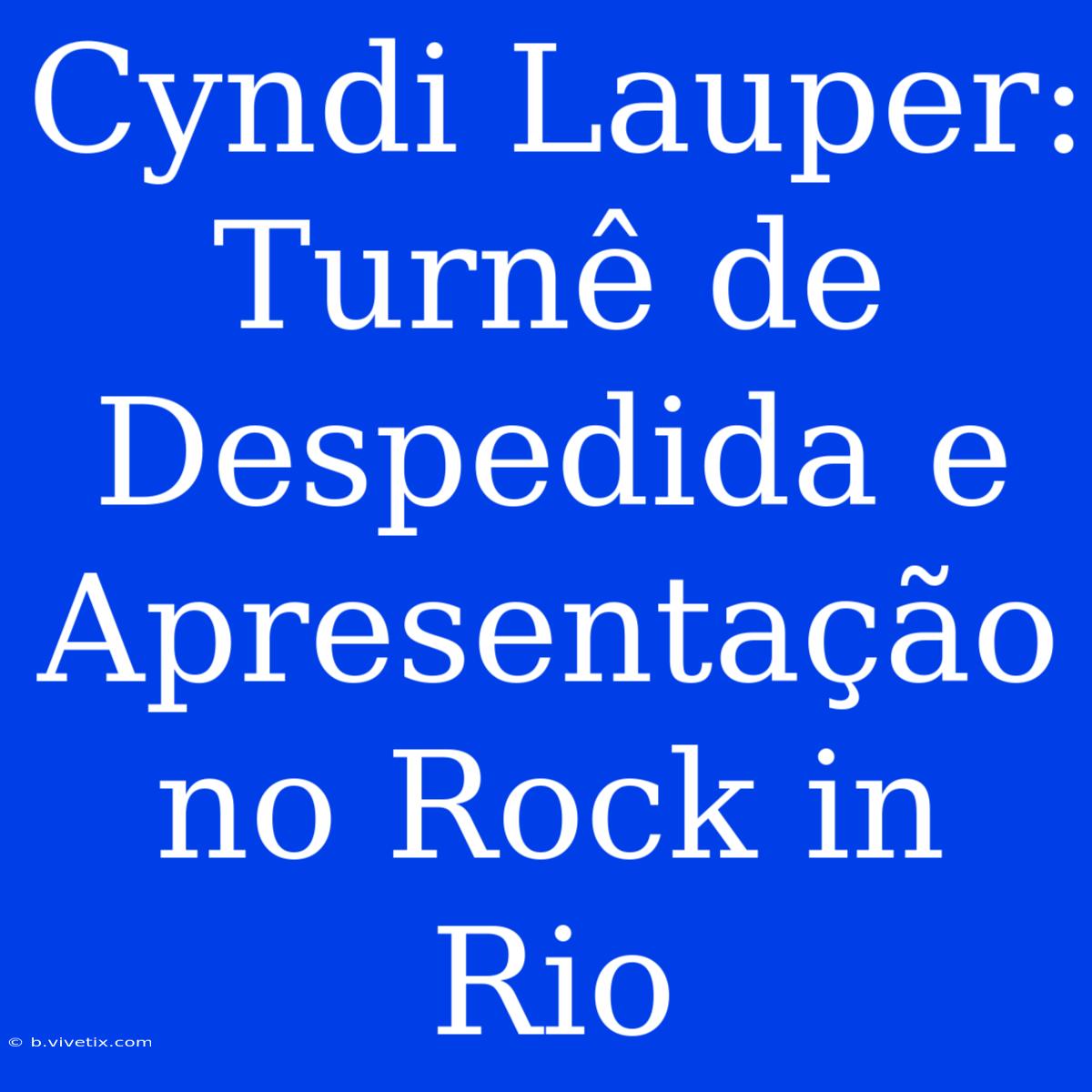 Cyndi Lauper: Turnê De Despedida E Apresentação No Rock In Rio