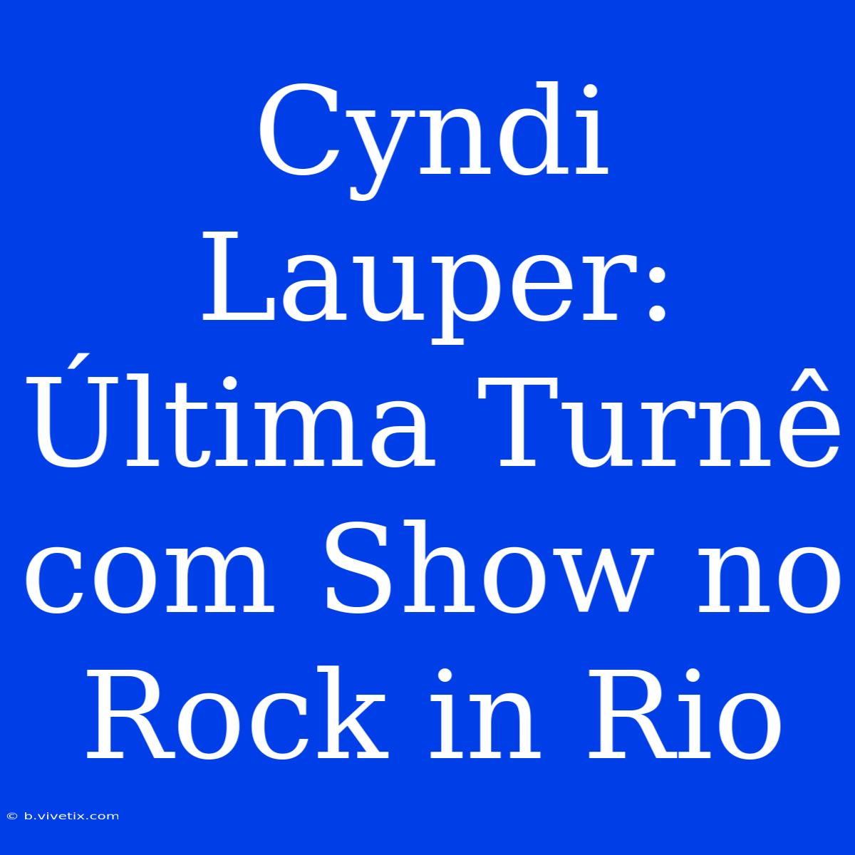 Cyndi Lauper: Última Turnê Com Show No Rock In Rio