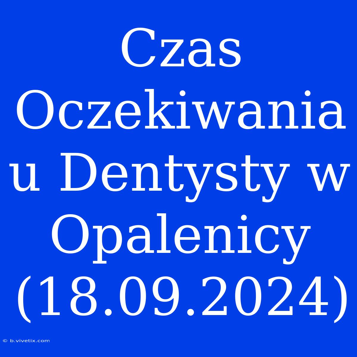 Czas Oczekiwania U Dentysty W Opalenicy (18.09.2024)