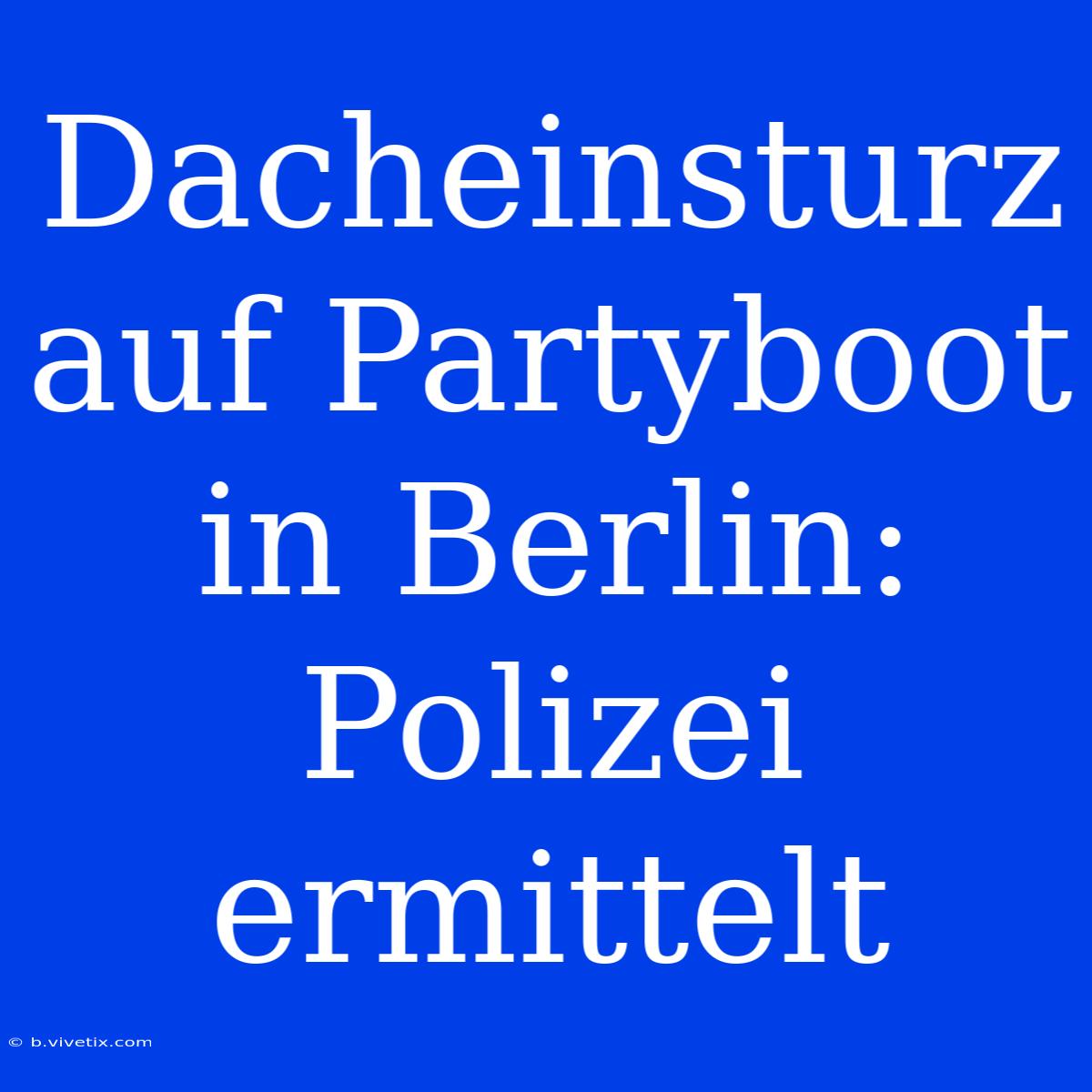 Dacheinsturz Auf Partyboot In Berlin: Polizei Ermittelt