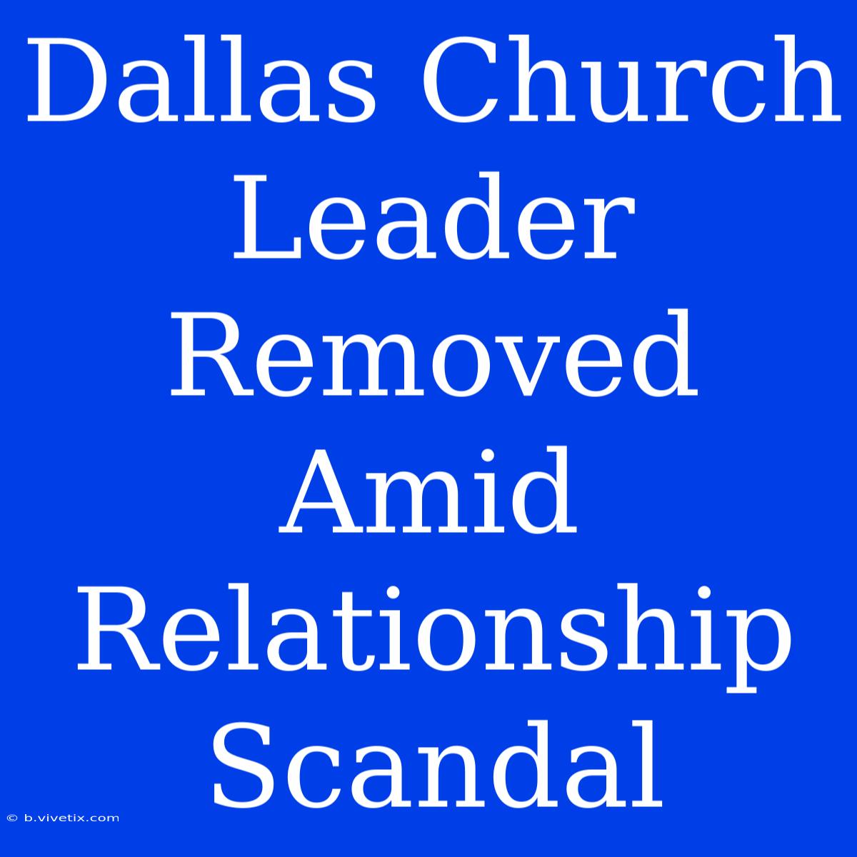 Dallas Church Leader Removed Amid Relationship Scandal