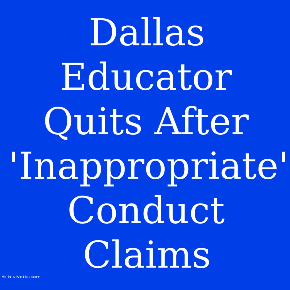 Dallas Educator Quits After 'Inappropriate' Conduct Claims