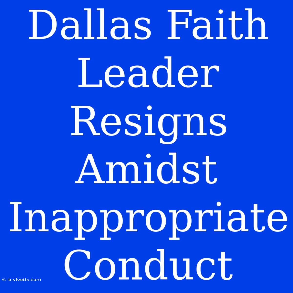 Dallas Faith Leader Resigns Amidst Inappropriate Conduct  