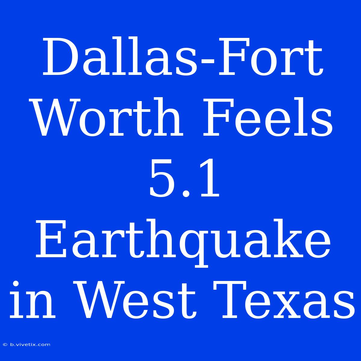 Dallas-Fort Worth Feels 5.1 Earthquake In West Texas 