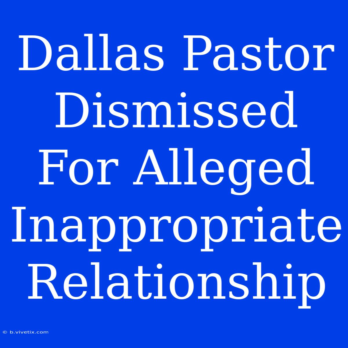 Dallas Pastor Dismissed For Alleged Inappropriate Relationship 