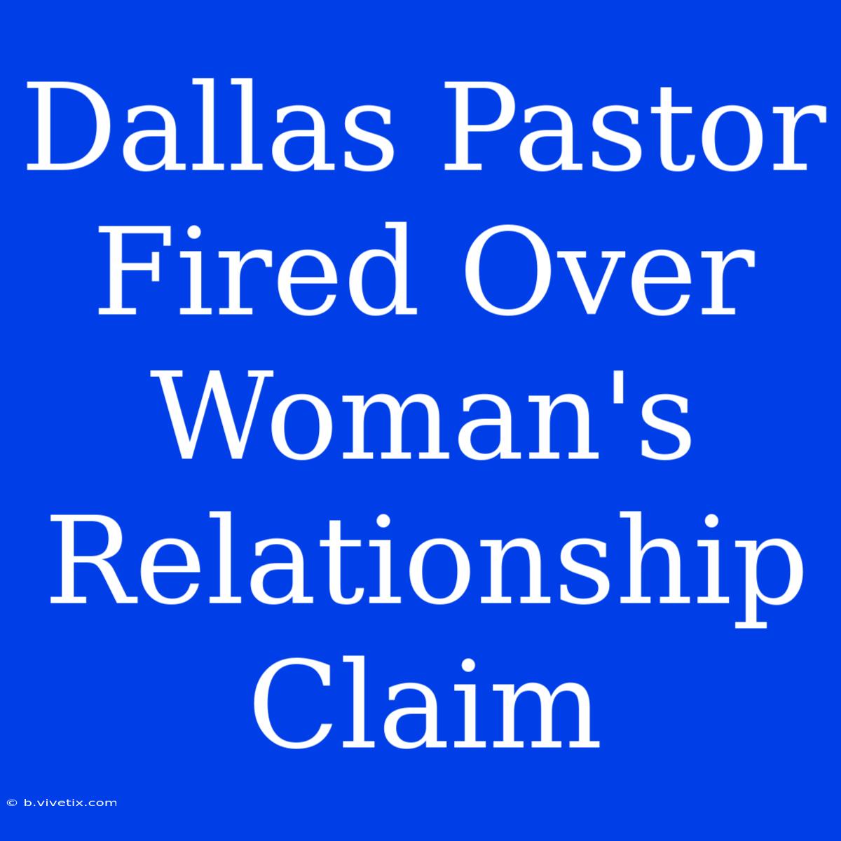 Dallas Pastor Fired Over Woman's Relationship Claim