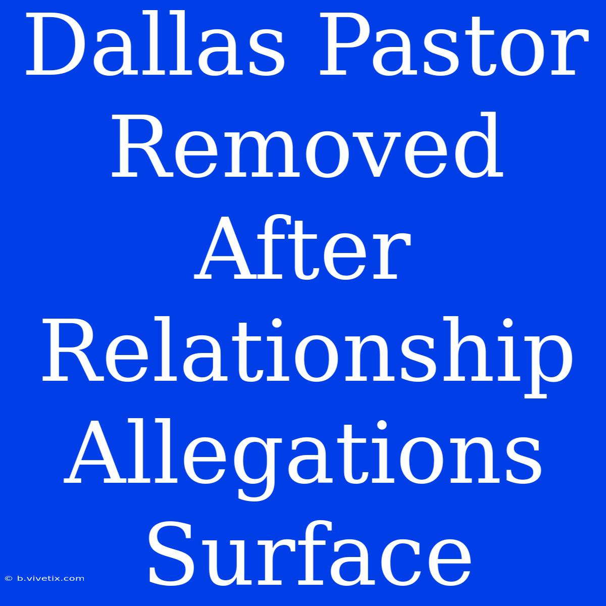 Dallas Pastor Removed After Relationship Allegations Surface